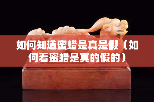 如何知道蜜蠟是真是假（如何看蜜蠟是真的假的）