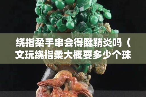 繞指柔手串會得腱鞘炎嗎（文玩繞指柔大概要多少個珠子）