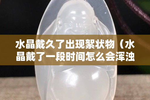 水晶戴久了出現絮狀物（水晶戴了一段時間怎么會渾濁）