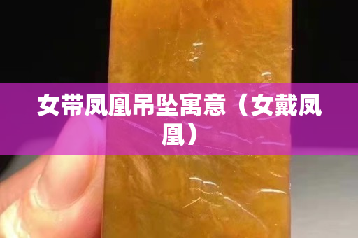 女帶鳳凰吊墜寓意（女戴鳳凰）