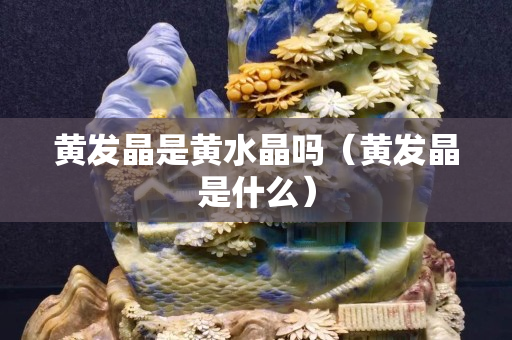 黃發(fā)晶是黃水晶嗎（黃發(fā)晶是什么）