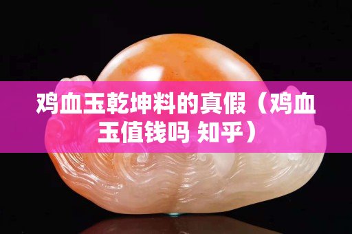 雞血玉乾坤料的真假（雞血玉值錢嗎 知乎）