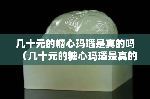 幾十元的糖心瑪瑙是真的嗎（幾十元的糖心瑪瑙是真的嗎能買嗎）