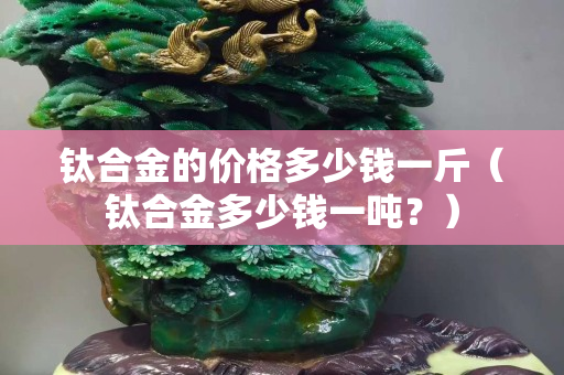鈦合金的價(jià)格多少錢一斤（鈦合金多少錢一噸？）