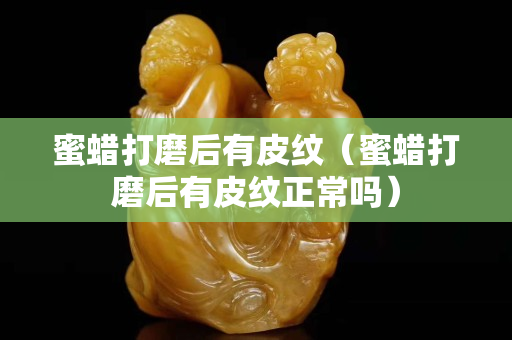 蜜蠟打磨后有皮紋（蜜蠟打磨后有皮紋正常嗎）