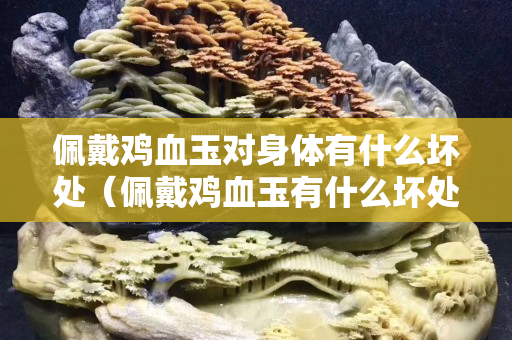 佩戴雞血玉對身體有什么壞處（佩戴雞血玉有什么壞處血）