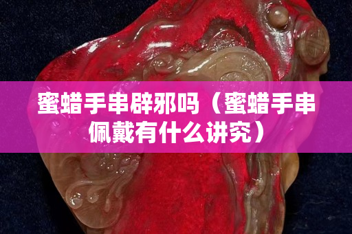 蜜蠟手串辟邪嗎（蜜蠟手串佩戴有什么講究）