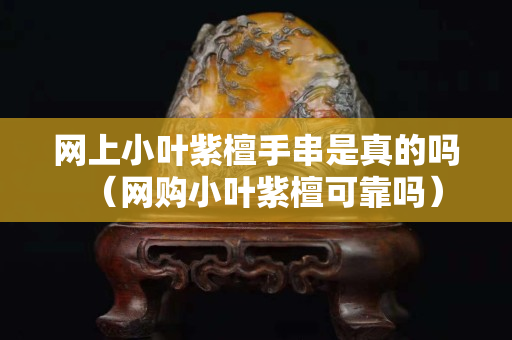 網上小葉紫檀手串是真的嗎（網購小葉紫檀可靠嗎）