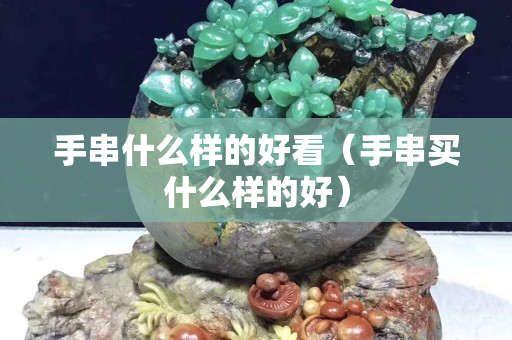 手串什么樣的好看（手串買什么樣的好）