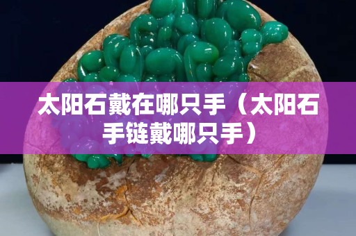 太陽石戴在哪只手（太陽石手鏈戴哪只手）
