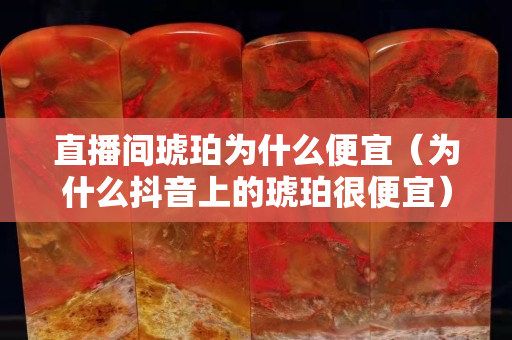 直播間琥珀為什么便宜（為什么抖音上的琥珀很便宜）