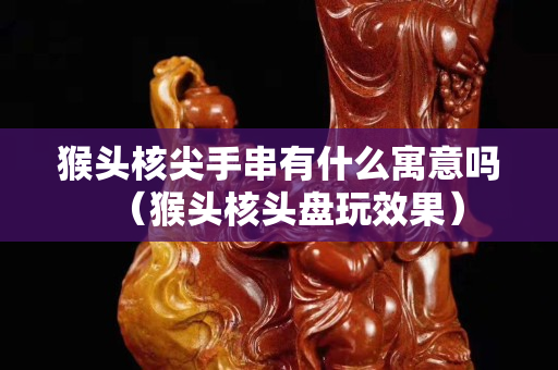 猴頭核尖手串有什么寓意嗎（猴頭核頭盤玩效果）