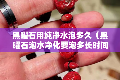 黑曜石用純凈水泡多久（黑曜石泡水凈化要泡多長時間）