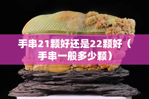 手串21顆好還是22顆好（手串一般多少顆）