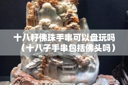 十八籽佛珠手串可以盤玩嗎（十八子手串包括佛頭嗎）