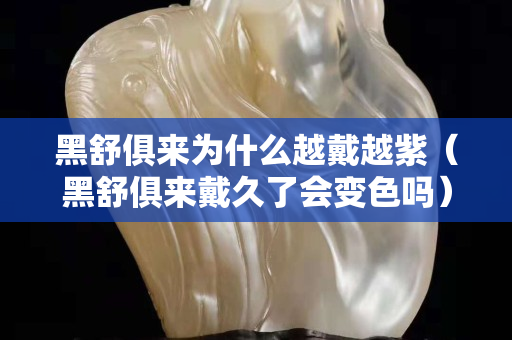 黑舒俱來為什么越戴越紫（黑舒俱來戴久了會變色嗎）