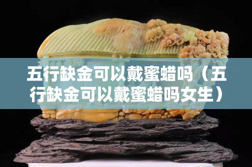 五行缺金可以戴蜜蠟嗎（五行缺金可以戴蜜蠟嗎女生）