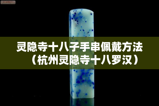 靈隱寺十八子手串佩戴方法（杭州靈隱寺十八羅漢）