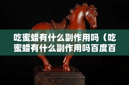 吃蜜蠟有什么副作用嗎（吃蜜蠟有什么副作用嗎百度百科）
