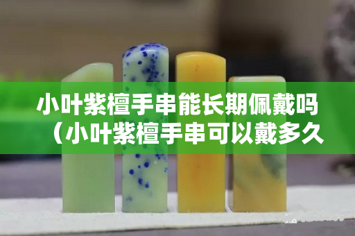 小葉紫檀手串能長(zhǎng)期佩戴嗎（小葉紫檀手串可以戴多久）