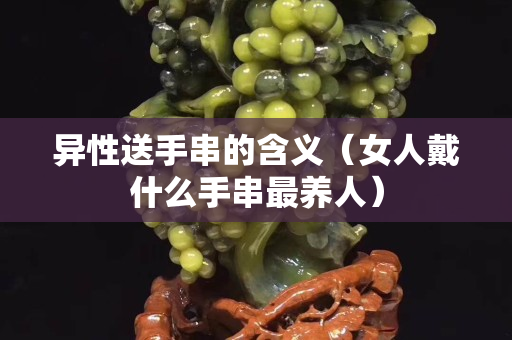 異性送手串的含義（女人戴什么手串最養人）