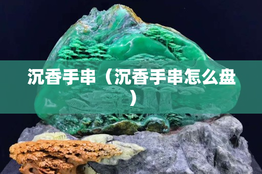 沉香手串（沉香手串怎么盤）