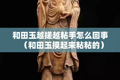 和田玉越搓越粘手怎么回事（和田玉摸起來粘粘的）