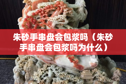朱砂手串盤會包漿嗎（朱砂手串盤會包漿嗎為什么）