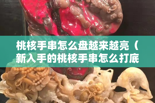 桃核手串怎么盤越來越亮（新入手的桃核手串怎么打底）