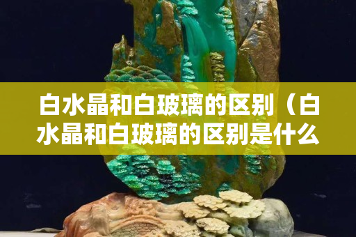 白水晶和白玻璃的區別（白水晶和白玻璃的區別是什么）