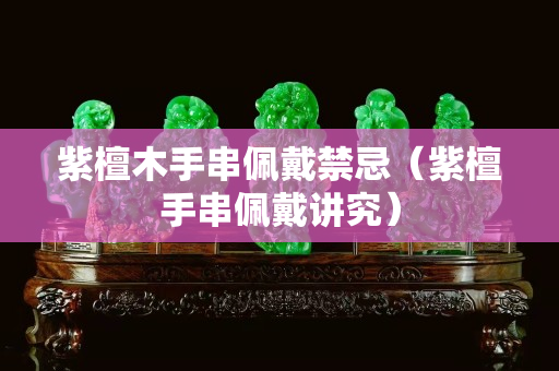 紫檀木手串佩戴禁忌（紫檀手串佩戴講究）