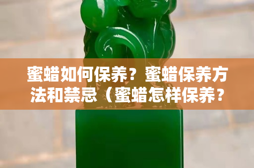 蜜蠟如何保養？蜜蠟保養方法和禁忌（蜜蠟怎樣保養？）
