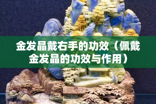 金發(fā)晶戴右手的功效（佩戴金發(fā)晶的功效與作用）