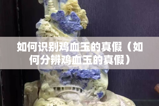 如何識別雞血玉的真假（如何分辨雞血玉的真假）