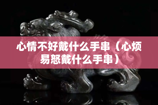 心情不好戴什么手串（心煩易怒戴什么手串）