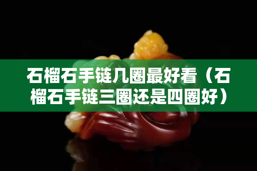 石榴石手鏈幾圈最好看（石榴石手鏈三圈還是四圈好）