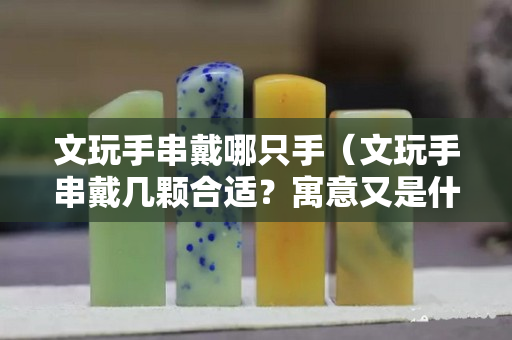 文玩手串戴哪只手（文玩手串戴幾顆合適？寓意又是什么？）