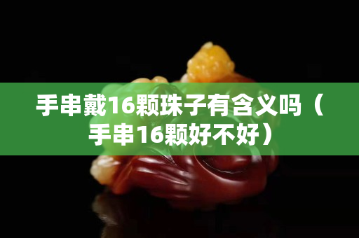 手串戴16顆珠子有含義嗎（手串16顆好不好）
