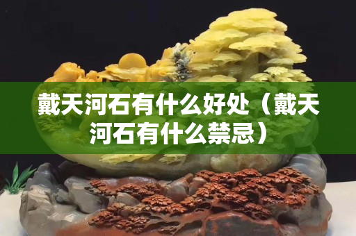 戴天河石有什么好處（戴天河石有什么禁忌）