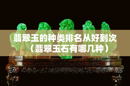 翡翠玉的種類排名從好到次（翡翠玉石有哪幾種）