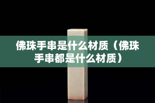 佛珠手串是什么材質(zhì)（佛珠手串都是什么材質(zhì)）