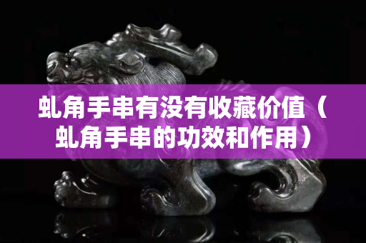 虬角手串有沒有收藏價值（虬角手串的功效和作用）