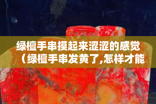 綠檀手串摸起來(lái)澀澀的感覺(jué)（綠檀手串發(fā)黃了,怎樣才能變綠）