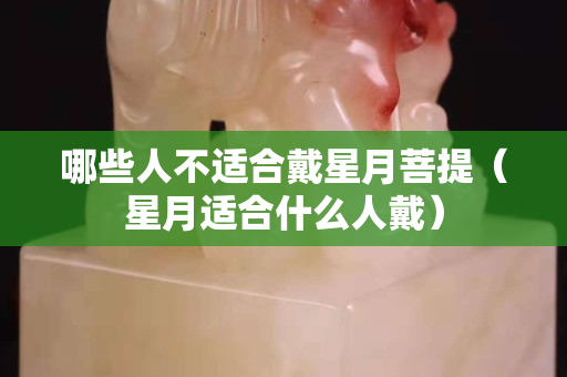 哪些人不適合戴星月菩提（星月適合什么人戴）