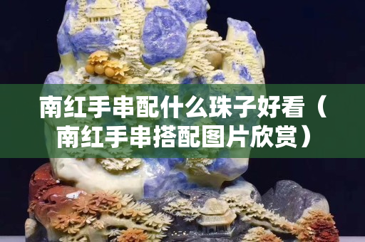 南紅手串配什么珠子好看（南紅手串搭配圖片欣賞）