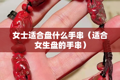 女士適合盤什么手串（適合女生盤的手串）