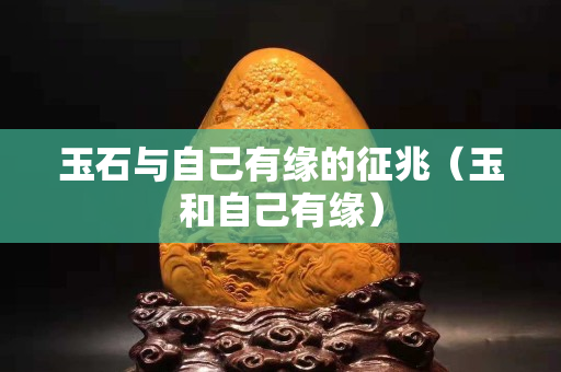 玉石與自己有緣的征兆（玉和自己有緣）