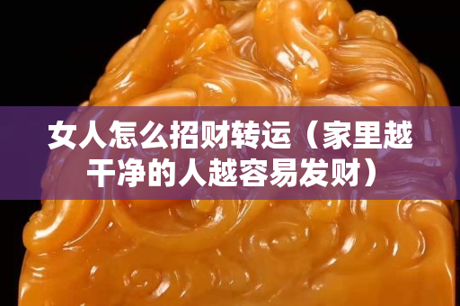 女人怎么招財轉運（家里越干凈的人越容易發財）
