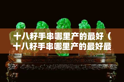 十八籽手串哪里產(chǎn)的最好（十八籽手串哪里產(chǎn)的最好最正宗）