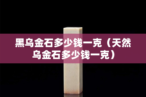 黑烏金石多少錢一克（天然烏金石多少錢一克）